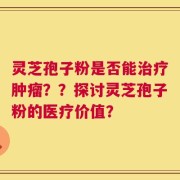 灵芝孢子粉是否能治疗肿瘤？？探讨灵芝孢子粉的医疗价值？