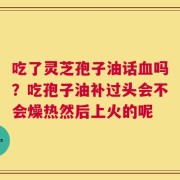 吃了灵芝孢子油话血吗？吃孢子油补过头会不会燥热然后上火的呢