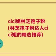 cici姐林芝孢子粉(林芝孢子粉达人cici姐的精选推荐)