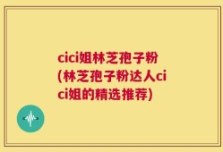 cici姐林芝孢子粉(林芝孢子粉达人cici姐的精选推荐)