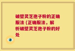 破壁灵芝孢子粉的正确服法 (正确服法，解析破壁灵芝孢子粉的好处