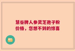 慧谷牌人参灵芝孢子粉价格，您想不到的惊喜