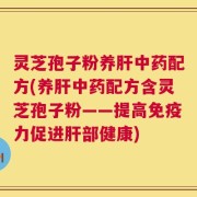 灵芝孢子粉养肝中药配方(养肝中药配方含灵芝孢子粉——提高免疫力促进肝部健康)