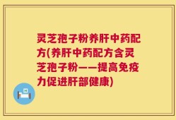 灵芝孢子粉养肝中药配方(养肝中药配方含灵芝孢子粉——提高免疫力促进肝部健康)