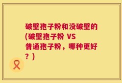 破壁孢子粉和没破壁的(破壁孢子粉 VS 普通孢子粉，哪种更好？)