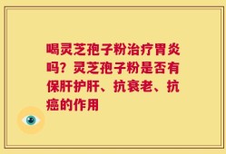 喝灵芝孢子粉治疗胃炎吗？灵芝孢子粉是否有保肝护肝、抗衰老、抗癌的作用