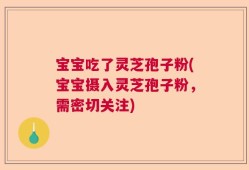 宝宝吃了灵芝孢子粉(宝宝摄入灵芝孢子粉，需密切关注)