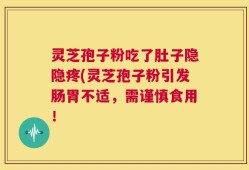 灵芝孢子粉吃了肚子隐隐疼(灵芝孢子粉引发肠胃不适，需谨慎食用！