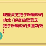 破壁灵芝孢子粉颗粒的功效 (解密破壁灵芝孢子粉颗粒的多重功效)