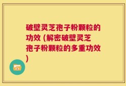 破壁灵芝孢子粉颗粒的功效 (解密破壁灵芝孢子粉颗粒的多重功效)