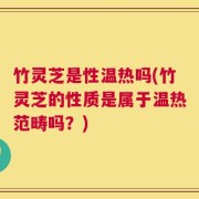 竹灵芝是性温热吗(竹灵芝的性质是属于温热范畴吗？)