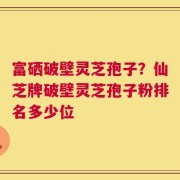 富硒破壁灵芝孢子？仙芝牌破壁灵芝孢子粉排名多少位