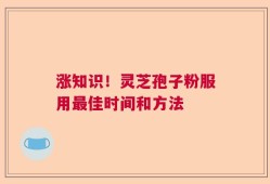 涨知识！灵芝孢子粉服用最佳时间和方法