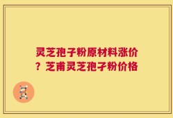 灵芝孢子粉原材料涨价？芝甫灵芝孢孑粉价格
