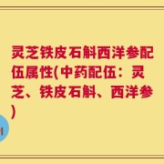 灵芝铁皮石斛西洋参配伍属性(中药配伍：灵芝、铁皮石斛、西洋参)