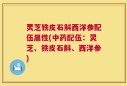 灵芝铁皮石斛西洋参配伍属性(中药配伍：灵芝、铁皮石斛、西洋参)