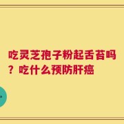 吃灵芝孢子粉起舌苔吗？吃什么预防肝癌