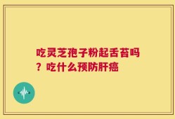 吃灵芝孢子粉起舌苔吗？吃什么预防肝癌