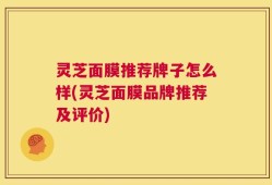 灵芝面膜推荐牌子怎么样(灵芝面膜品牌推荐及评价)