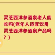 灵芝西洋参酒泉老人能吃吗(老年人适宜饮用灵芝西洋参酒泉产品吗？)