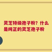 灵芝特级孢子粉？什么是纯正的灵芝孢子粉