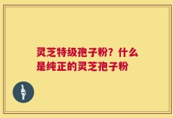 灵芝特级孢子粉？什么是纯正的灵芝孢子粉