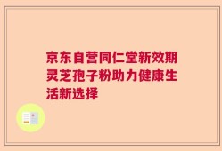 京东自营同仁堂新效期灵芝孢子粉助力健康生活新选择