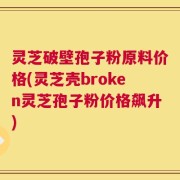灵芝破壁孢子粉原料价格(灵芝壳broken灵芝孢子粉价格飙升)
