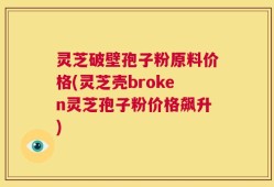 灵芝破壁孢子粉原料价格(灵芝壳broken灵芝孢子粉价格飙升)