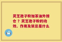 灵芝孢子粉加茶油外擦仓 ？灵芝孢子粉的功效、作用及禁忌是什么