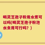 喝灵芝孢子粉用水煮可以吗(喝灵芝孢子粉泡水食用可行吗？)
