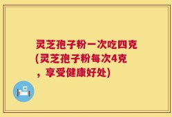 灵芝孢子粉一次吃四克(灵芝孢子粉每次4克，享受健康好处)