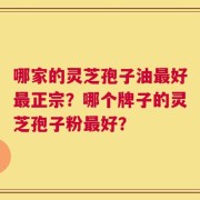 哪家的灵芝孢子油最好最正宗？哪个牌子的灵芝孢子粉最好？
