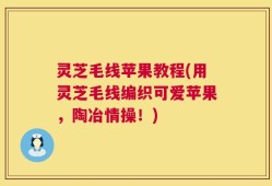 灵芝毛线苹果教程(用灵芝毛线编织可爱苹果，陶冶情操！)