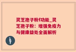 灵芝孢子粉f功能_灵芝孢子粉：增强免疫力与健康益处全面解析