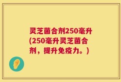 灵芝菌合剂250毫升(250毫升灵芝菌合剂，提升免疫力。)