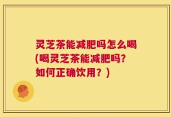 灵芝茶能减肥吗怎么喝(喝灵芝茶能减肥吗？如何正确饮用？)