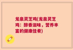 龙泉灵芝鸡(龙泉灵芝鸡：醇香滋味，营养丰富的健康佳肴)