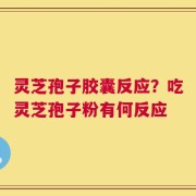 灵芝孢子胶囊反应？吃灵芝孢子粉有何反应