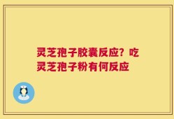 灵芝孢子胶囊反应？吃灵芝孢子粉有何反应