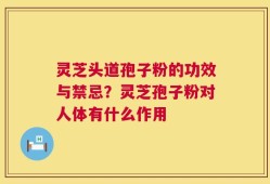 灵芝头道孢子粉的功效与禁忌？灵芝孢子粉对人体有什么作用