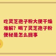吃灵芝孢子粉大便干燥难解？喝了灵芝孢子粉便秘是怎么回事