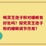 喝灵芝孢子粉对睡眠有好处吗？探究灵芝孢子粉的睡眠调节作用？