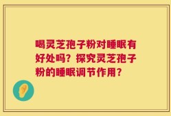 喝灵芝孢子粉对睡眠有好处吗？探究灵芝孢子粉的睡眠调节作用？