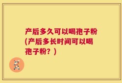 产后多久可以喝孢子粉(产后多长时间可以喝孢子粉？)