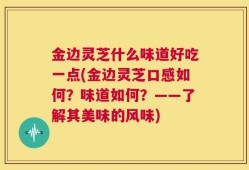 金边灵芝什么味道好吃一点(金边灵芝口感如何？味道如何？——了解其美味的风味)