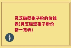 灵芝破壁孢子粉的价钱表(灵芝破壁孢子粉价格一览表)