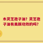 木灵芝孢子油？灵芝孢子油有美颜功效的吗？