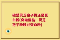 破壁灵芝孢子粉还是蛋白粉(突破桎梏：灵芝孢子粉胜过蛋白粉)