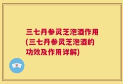 三七丹参灵芝泡酒作用(三七丹参灵芝泡酒的功效及作用详解)